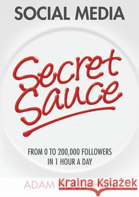 Social Media Secret Sauce: From 0 to 200,000 Followers in 1 Hour a Day Adam Houlahan 9780992469801 Stenica Pty Ltd