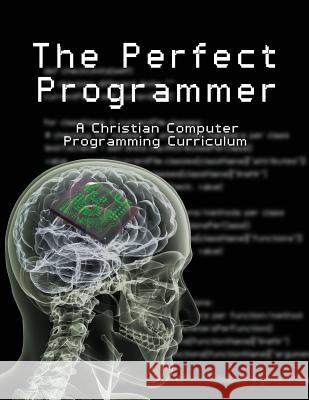 The Perfect Programmer: A Christian Computer Programming Curriculum Stephen, Joseph Kelton 9780992487539 Faithful Generations