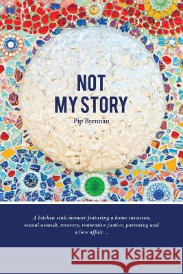 Not My Story: A Kitchen Sink Memoir Featuring a Home Invasion, Sexual Assault, Recovery, Restorative Justice, Parenting and a Love a Pip Brennan 9780992489601 Womenenergy Press