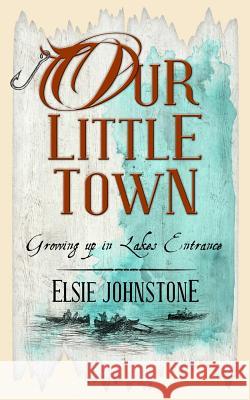 Our Little Town: Growing up in Lakes Entrance Johnstone, Elsie 9780992505905