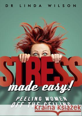 Stress Made Easy: Peeling Women Off the Ceiling Linda Wilson 9780992516505