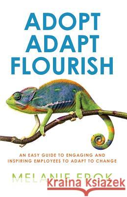 Adopt Adapt Flourish: An Easy Guide to Engaging and Inspiring Employees to Adapt to Change Melanie Frok 9780992516802 Adaptus Consulting