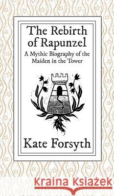 The Rebirth of Rapunzel: A Mythic Biography of the Maiden in the Tower Kate Forsyth   9780992553494
