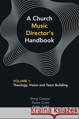 A Church Music Director's Handbook: Volume 1: Theology, Vision and Team Building Greg Cooper Steve Crain Andy Judd 9780992559564 Mountain Street Media