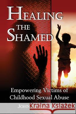 Healing The Shamed: Empowering Victims of Childhood Sexual Abuse Glanville, John J. 9780992559700 John J Glanville