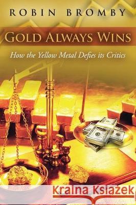 Gold Always Wins: How the Yellow Metal Defies its Critics Bromby, Robin 9780992595623 Highgate Publishing