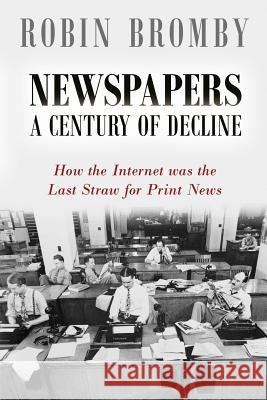 Newspapers: A Century of Decline: How the Internet was the Last Straw for Print News Robin Bromby 9780992595647