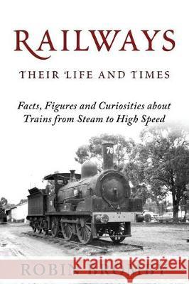 Railways: Their Life and Times: Facts, Figures and Curiosities about Trains from Steam to High Speed Robin Bromby 9780992595661