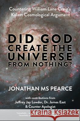 Did God Create the Universe from Nothing?: Countering William Lane Craig's Kalam Cosmological Argument Jonathan MS Pearce Jeffrey Jay Lowder James East 9780992600099