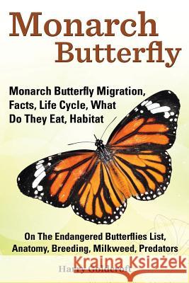 Monarch Butterfly, Monarch Butterfly Migration, Facts, Life Cycle, What Do They Eat, Habitat, Anatomy, Breeding, Milkweed, Predators Harry Goldcroft 9780992604820 Pip Publishing