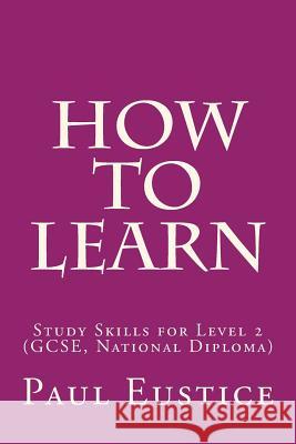 How to Learn: Study Skills for Level 2 (GCSE, National Diploma) Paul Eustice 9780992608897