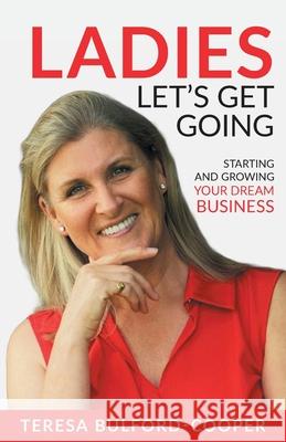 Ladies, Let's Get Going: Starting and Growing Your Dream Business Teresa Bulford-Cooper 9780992618032 Tbc Training