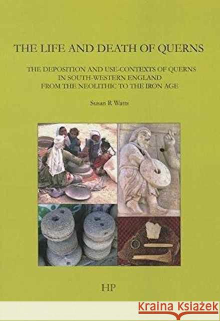 The Life and Death of Querns: The Deposition and Use-Contexts of Querns in South-Western England from the Neolithic to the Iron Age Watts, Susan R. 9780992633615 The Highfield Press Southamton