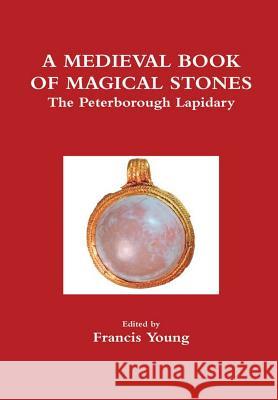 A Medieval Book of Magical Stones: The Peterborough Lapidary Francis Young (Professor Emeritus, New Zealand) 9780992640446