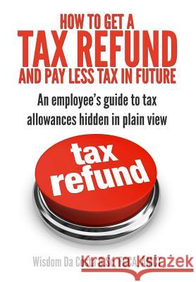 How to get a tax refund and pay less tax in future: An employee's guide to tax allowances hidden in plain view Da Costa, Wisdom M. 9780992671617 Star Accounting Services Ltd