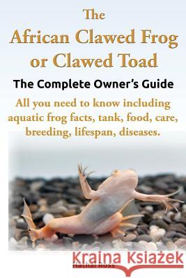 The African Clawed Frog or Clawed Toad. the Complete Owner's Guide. All You Need to Know Including Aquatic Frog Facts, Tank, Food, Care, Breeding, Lif Ross, Hathai 9780992676704 Greenslopes Direct Publishing