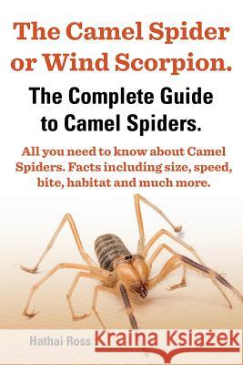 The Camel Spider or Wind Scorpion. the Complete Guide to Camel Spiders. All You Need to Know about Camel Spiders. Facts Including Size, Speed, Bite an Ross Hathai   9780992676728 Greenslopes Direct Publishing