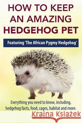 How to Keep an Amazing Hedgehog Pet. Featuring 'The African Pygmy Hedgehog' !!: Everything you Need to Know, Including, Hedgehog Facts, Food, Cages, H Ross, Hathai 9780992676797 Greenslopes Direct