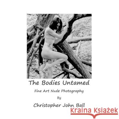 The Bodies Untamed: Fine Art Nude Photography Christopher John Ball   9780992689919 Britannia Street Theatre and Arts Publishing