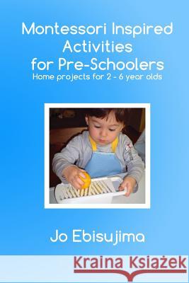 Montessori Inspired Activities for Pre-Schoolers: Home Based Projects for 2-6 Year Olds Jo Ebisujima   9780992707903 Little Ebi Publishing