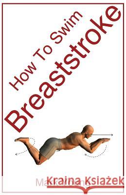 How to Swim Breaststroke: A Step-By-Step Guide for Beginners Learning Breaststroke Technique Mark Young 9780992742843