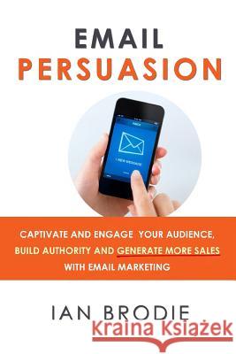 Email Persuasion: Captivate and Engage Your Audience, Build Authority and Generate More Sales With Email Marketing Brodie, Ian 9780992763114 Rainmaker Publishing