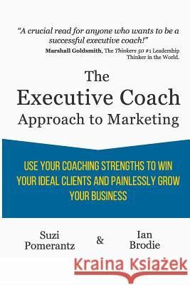 The Executive Coach Approach To Marketing: Use Your Coaching Strengths To Win Your Ideal Clients And Painlessly Grow Your Business Brodie, Ian 9780992763190 Rainmaker Publishing