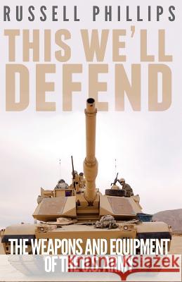 This We'll Defend: The Weapons and Equipment of the U.S. Army Russell Phillips 9780992764814