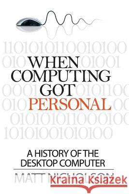 When Computing Got Personal: A History of the Desktop Computer Nicholson, Matt 9780992777418 Matt Publishing