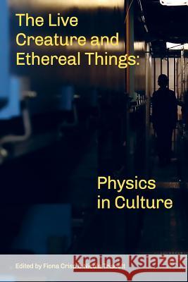 The Live Creature and Ethereal Things: Physics in Culture Nicola Triscott Fiona Crisp 9780992777647 Arts Catalyst