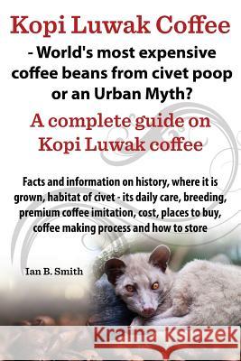 Kopi Luwak Coffee - World's Most Expensive Coffee Beans from Civet Poop or an Urban Myth? Ian Bradford Smith 9780992798710 Impub Limited