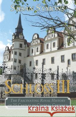 Schloss III: The Fascinating Royal History of 25 Castles in Central Germany Susan Symons 9780992801441