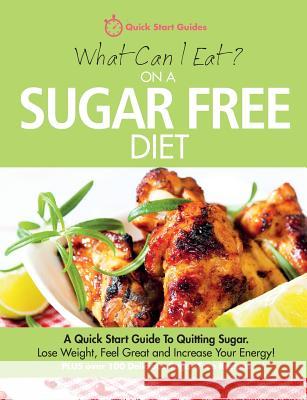 What Can I Eat On A Sugar Free Diet?: A Quick Start Guide To Quitting Sugar. Lose Weight, Feel Great and Increase Your Energy! PLUS over 100 Delicious Sugar-Free Recipes Quick Start Guides 9780992823238 Erin Rose Publishing