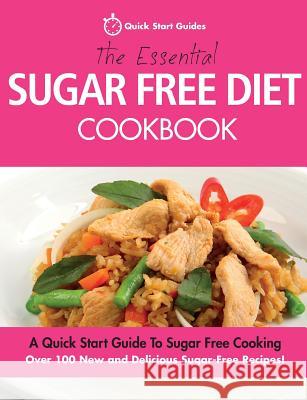 The Essential Sugar Free Diet Cookbook: A Quick Start Guide To Sugar Free Cooking. Over 100 New and Delicious Sugar-Free Recipes! Quick Start Guides 9780992823276 Erin Rose Publishing