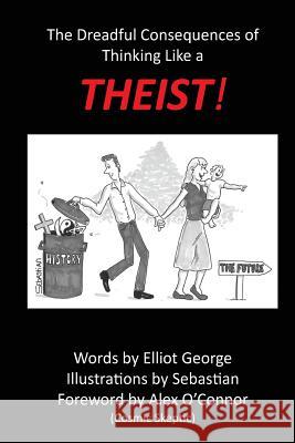 Theist!: The Dreadful Consequences of Thinking Like a Theist Mr Elliot George 9780992853549