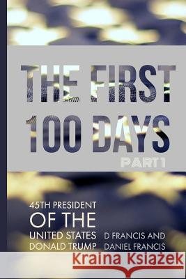 The First 100 Days: 45th President of the United States of America - Donald Trump - Part 1 Francis, Daniel 9780992854836 Df Books Limited