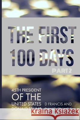 The First 100 Days: 45th President of The United States of America, Donald Trump - Part 2 Francis, Daniel 9780992854843 DF Books Limited