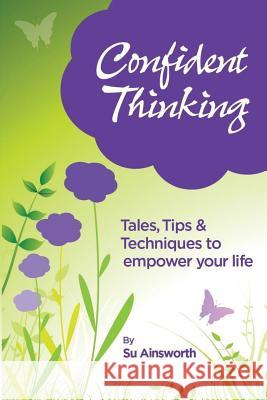 Confident Thinking: Tales, Tips & Techniques to empower your life Ainsworth, Su 9780992856939