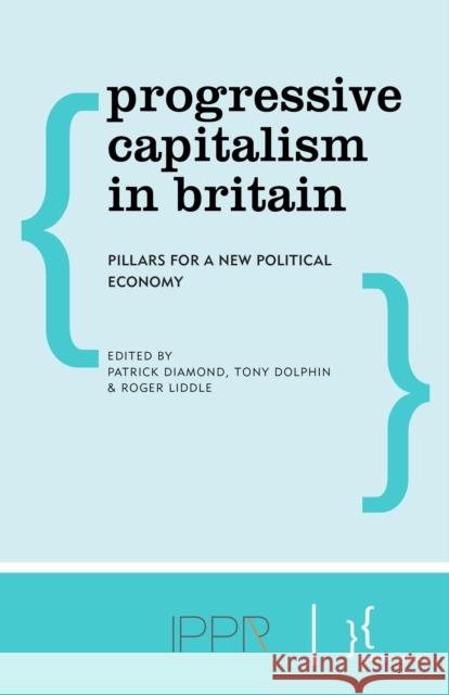 Progressive Capitalism in Britain: Pillars for a New Political Economy Patrick Diamond Tony Dolphin Roger Liddle 9780992870539 Policy Network