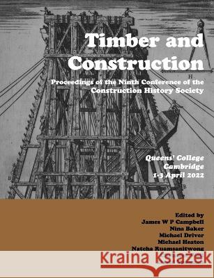 Timber and Building Construction: Proceedings of the Ninth Conference of the Construction History Society James W. P. Campbell Nina Baker Michael Driver 9780992875183