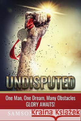 Undisputed: One man, one dream, many obstacles. Glory Awaits! Adeyemi, Samson M. 9780992891039 Samson M. Adeyemi