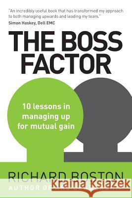 The Boss Factor: 10 Lessons in Managing Up for Mutual Gain Richard Boston 9780992944537