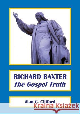 Richard Baxter: The Gospel Truth Alan Clifford   9780992946500