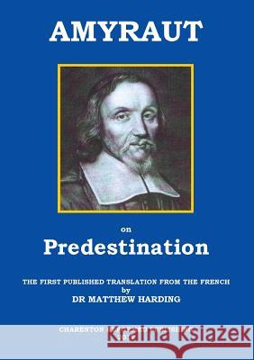 Amyraut on Predestination: The first published translation from the French by Dr Matthew Harding Moïse Amyraut, Alan Charles Clifford, Matthew Scott Harding 9780992946555 Charenton Reformed Publishing