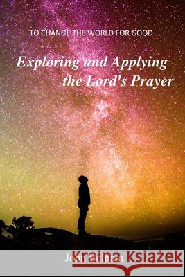 To Change the World for Good...: Exploring and applying the Lord's Prayer John Belham 9780992946579 Charenton Reformed Publishing