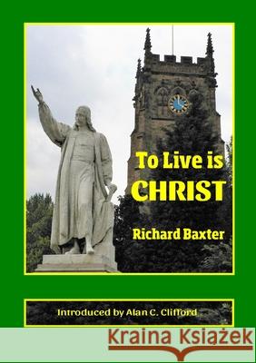 To Live is CHRIST Richard Baxter Alan C. Clifford 9780992946593 Charenton Reformed Publishing
