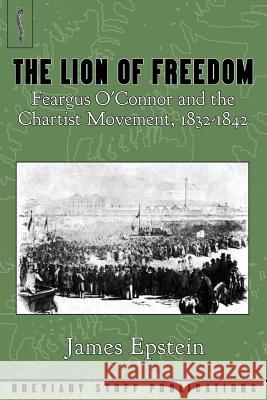 The Lion of Freedom: Feargus O'Connor and the Chartist Movement, 1832-1842 Epstein, James 9780992946616