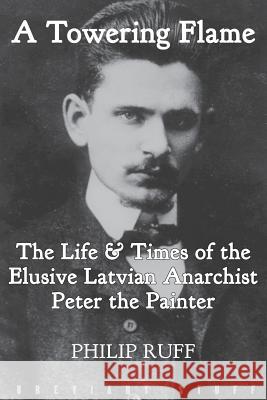 A Towering Flame: The Life & Times of the Elusive Latvian Anarchist Peter the Painter Philip Ruff 9780992946654 Breviary Stuff Publications
