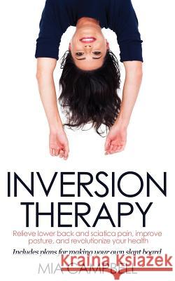 Inversion Therapy: Relieve lower back and sciatica pain, improve posture, and revolutionize your health Campbell, Mia 9780992960926