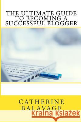 The Ultimate Guide To Becoming a Successful Blogger Balavage, Catherine 9780992963996